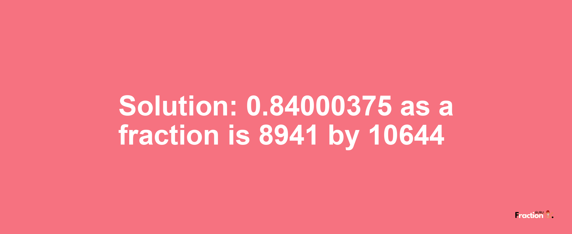 Solution:0.84000375 as a fraction is 8941/10644